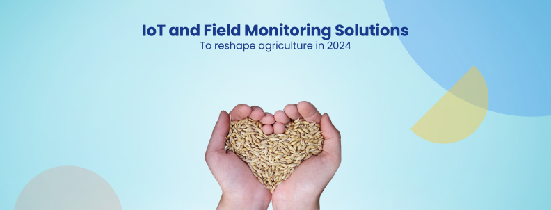IoT and Field Monitoring Solutions To reshape agriculture in 2024